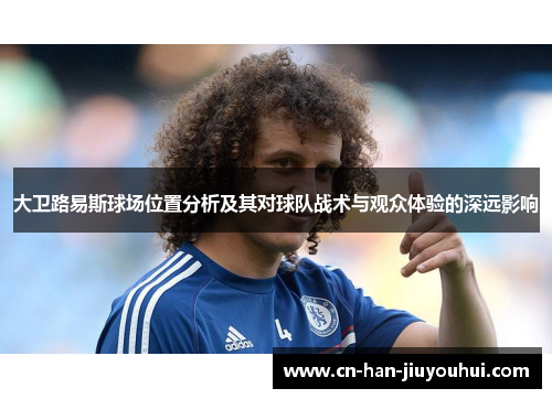 大卫路易斯球场位置分析及其对球队战术与观众体验的深远影响