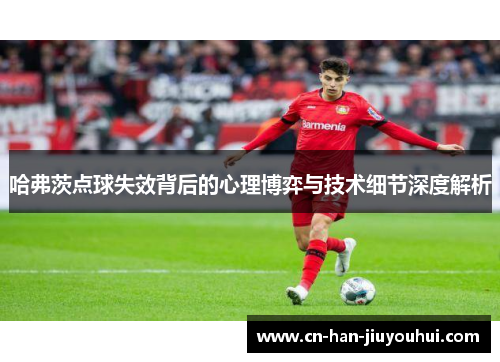 哈弗茨点球失效背后的心理博弈与技术细节深度解析
