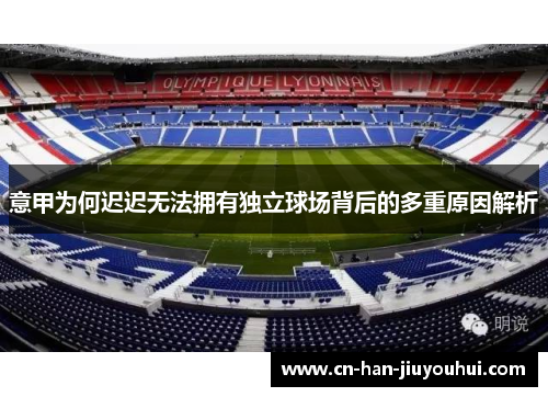 意甲为何迟迟无法拥有独立球场背后的多重原因解析 意甲为何迟迟无法拥有独立球场背后的多重原因解析