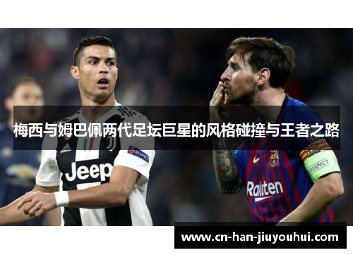 梅西与姆巴佩两代足坛巨星的风格碰撞与王者之路 梅西与姆巴佩两代足坛巨星的风格碰撞与王者之路