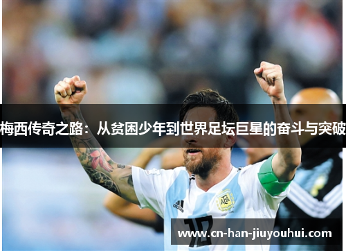 梅西传奇之路:从贫困少年到世界足坛巨星的奋斗与突破 梅西传奇之路:从贫困少年到世界足坛巨星的奋斗与突破