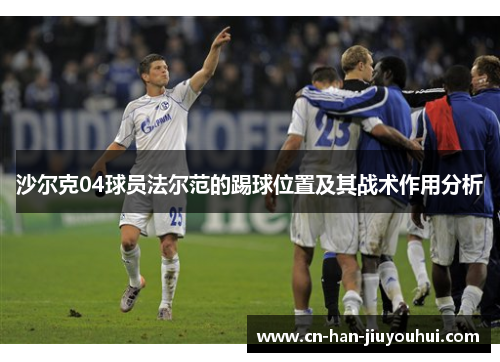 沙尔克04球员法尔范的踢球位置及其战术作用分析 沙尔克04球员法尔范的踢球位置及其战术作用分析