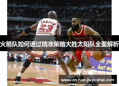 火箭队如何通过精准策略大胜太阳队全面解析 火箭队如何通过精准策略大胜太阳队全面解析