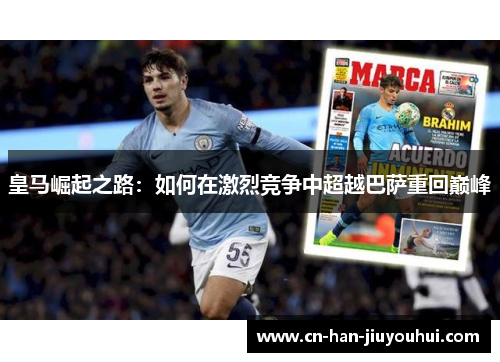 皇马崛起之路:如何在激烈竞争中超越巴萨重回巅峰 皇马崛起之路:如何在激烈竞争中超越巴萨重回巅峰