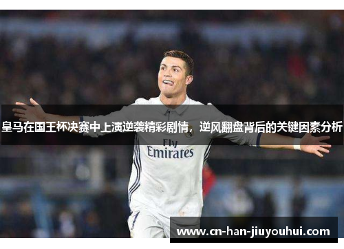 皇马在国王杯决赛中上演逆袭精彩剧情，逆风翻盘背后的关键因素分析