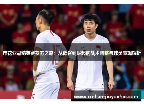 申花亚冠精英赛复苏之路:从低谷到崛起的战术调整与球员表现解析 申花亚冠精英赛复苏之路:从低谷到崛起的战术调整与球员表现解析