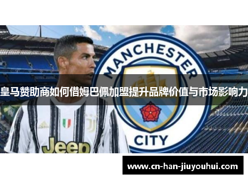 皇马赞助商如何借姆巴佩加盟提升品牌价值与市场影响力