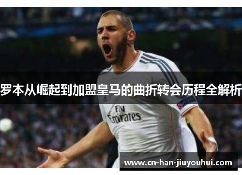 罗本从崛起到加盟皇马的曲折转会历程全解析 罗本从崛起到加盟皇马的曲折转会历程全解析