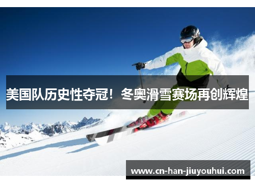 美国队历史性夺冠!冬奥滑雪赛场再创辉煌 美国队历史性夺冠!冬奥滑雪赛场再创辉煌