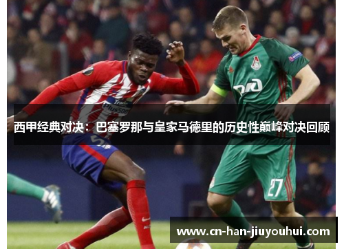 西甲经典对决：巴塞罗那与皇家马德里的历史性巅峰对决回顾