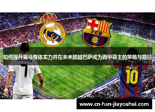 如何提升皇马整体实力并在未来超越巴萨成为西甲霸主的策略与路径