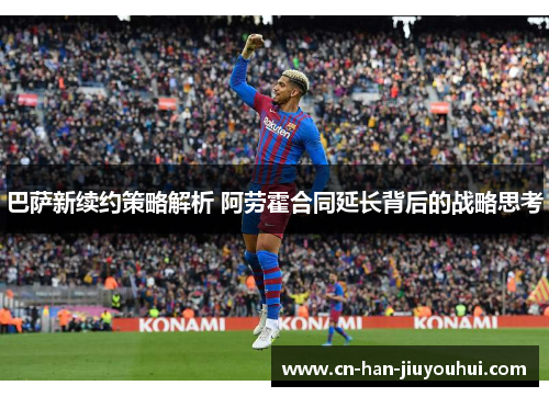 巴萨新续约策略解析 阿劳霍合同延长背后的战略思考 巴萨新续约策略解析 阿劳霍合同延长背后的战略思考
