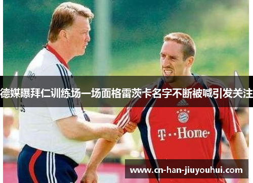 德媒曝拜仁训练场一场面格雷茨卡名字不断被喊引发关注