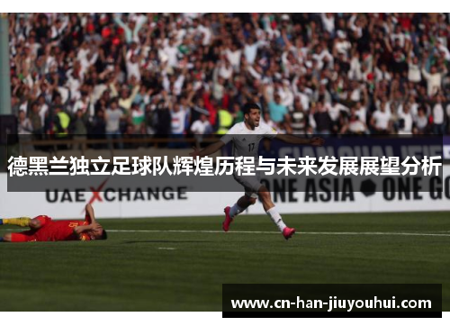 德黑兰独立足球队辉煌历程与未来发展展望分析