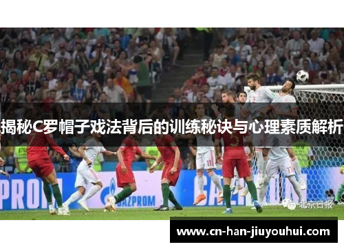 揭秘C罗帽子戏法背后的训练秘诀与心理素质解析