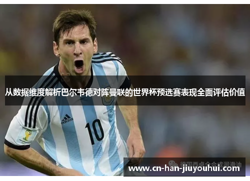 从数据维度解析巴尔韦德对阵曼联的世界杯预选赛表现全面评估价值