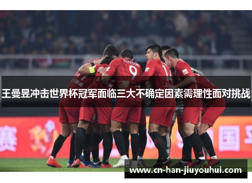 王曼昱冲击世界杯冠军面临三大不确定因素需理性面对挑战 王曼昱冲击世界杯冠军面临三大不确定因素需理性面对挑战