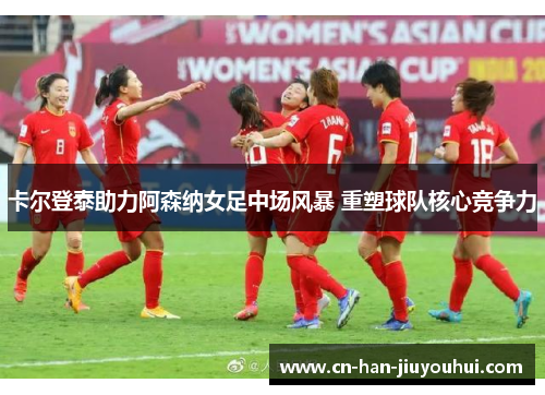 卡尔登泰助力阿森纳女足中场风暴 重塑球队核心竞争力 卡尔登泰助力阿森纳女足中场风暴 重塑球队核心竞争力