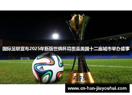 国际足联宣布2025年新版世俱杯将覆盖美国十二座城市举办盛事