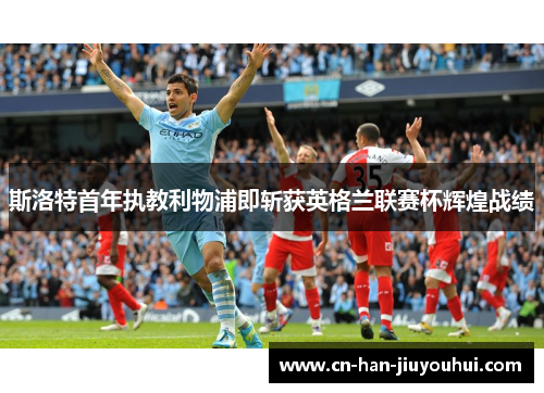 斯洛特首年执教利物浦即斩获英格兰联赛杯辉煌战绩 斯洛特首年执教利物浦即斩获英格兰联赛杯辉煌战绩