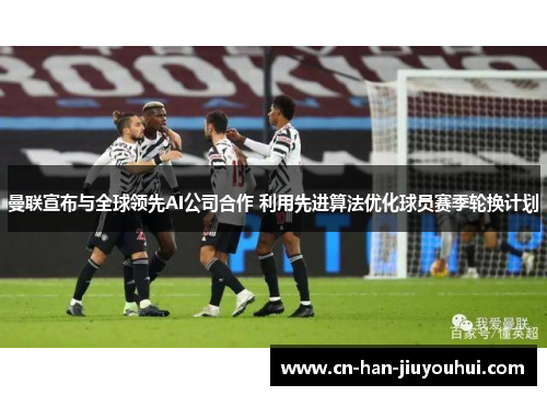 曼联宣布与全球领先AI公司合作 利用先进算法优化球员赛季轮换计划 曼联宣布与全球领先AI公司合作 利用先进算法优化球员赛季轮换计划