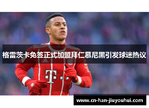 格雷茨卡免签正式加盟拜仁慕尼黑引发球迷热议 格雷茨卡免签正式加盟拜仁慕尼黑引发球迷热议