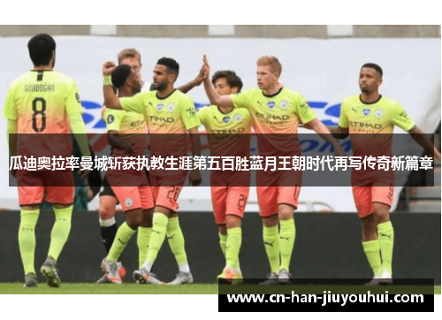 瓜迪奥拉率曼城斩获执教生涯第五百胜蓝月王朝时代再写传奇新篇章