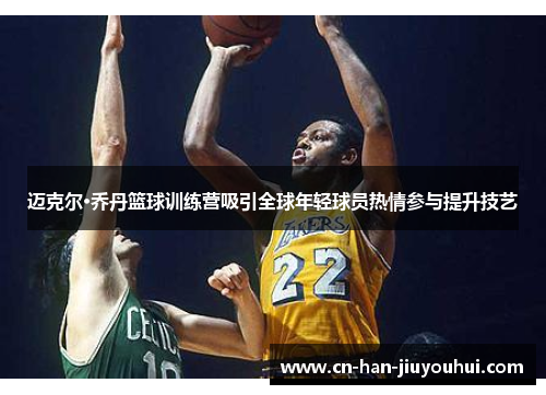 迈克尔·乔丹篮球训练营吸引全球年轻球员热情参与提升技艺