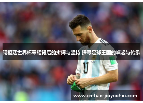 阿根廷世界杯荣耀背后的拼搏与坚持 探寻足球王国的崛起与传承 阿根廷世界杯荣耀背后的拼搏与坚持 探寻足球王国的崛起与传承
