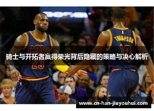 骑士与开拓者赢得荣光背后隐藏的策略与决心解析 骑士与开拓者赢得荣光背后隐藏的策略与决心解析