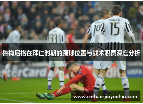 鲁梅尼格在拜仁时期的踢球位置与战术职责深度分析 鲁梅尼格在拜仁时期的踢球位置与战术职责深度分析