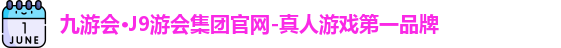 九游会·J9游会集团官网-真人游戏第一品牌